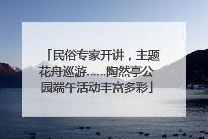 民俗专家开讲，主题花舟巡游……陶然亭公园端午活动丰富多彩