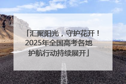汇聚阳光，守护花开！2025年全国高考各地护航行动持续展开