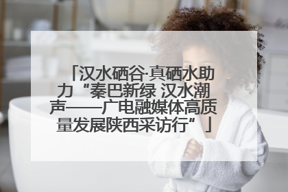 汉水硒谷·真硒水助力“秦巴新绿 汉水潮声——广电融媒体高质量发展陕西采访行”
