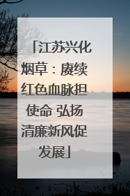 江苏兴化烟草：赓续红色血脉担使命 弘扬清廉新风促发展