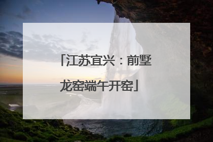江苏宜兴：前墅龙窑端午开窑