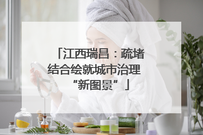 江西瑞昌：疏堵结合绘就城市治理“新图景”