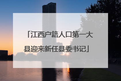 江西户籍人口第一大县迎来新任县委书记