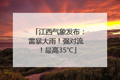 江西气象发布：雷暴大雨！强对流！最高35℃