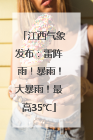 江西气象发布：雷阵雨！暴雨！大暴雨！最高35℃