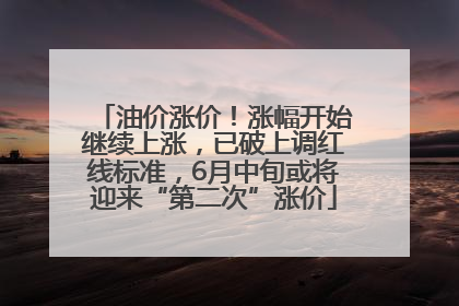 油价涨价！涨幅开始继续上涨，已破上调红线标准，6月中旬或将迎来“第二次”涨价