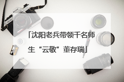 沈阳老兵带领千名师生“云敬”董存瑞