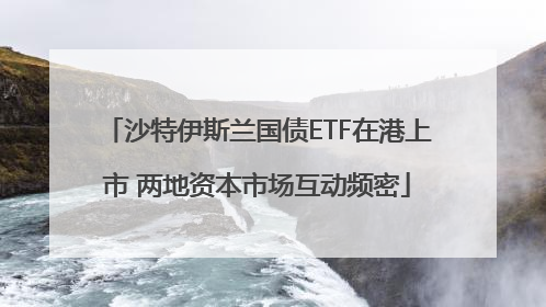 沙特伊斯兰国债ETF在港上市 两地资本市场互动频密
