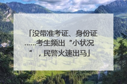 没带准考证、身份证……考生频出“小状况”，民警火速出马