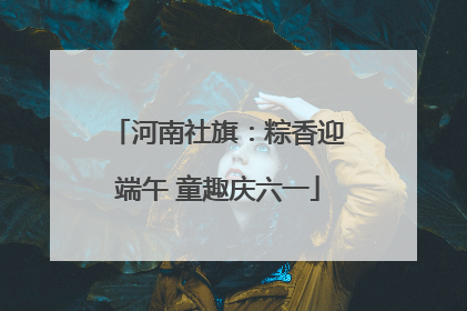 河南社旗：粽香迎端午 童趣庆六一