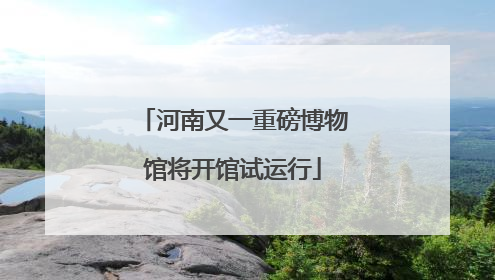 河南又一重磅博物馆将开馆试运行