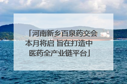 河南新乡百泉药交会本月将启 旨在打造中医药全产业链平台