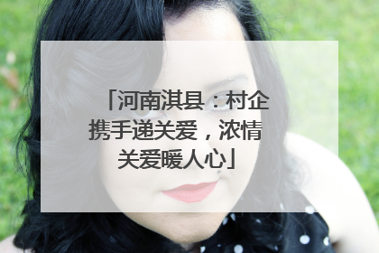 河南淇县：村企携手递关爱，浓情关爱暖人心
