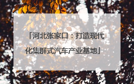 河北张家口：打造现代化集群式汽车产业基地