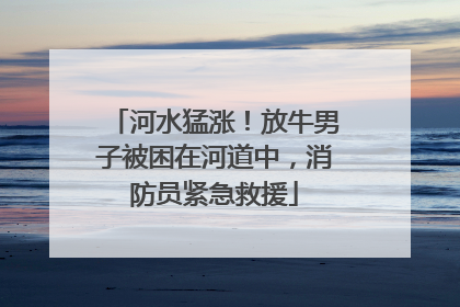 河水猛涨！放牛男子被困在河道中，消防员紧急救援