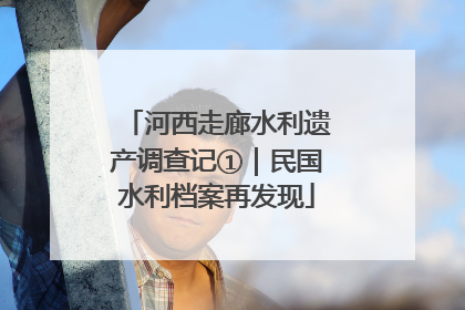 河西走廊水利遗产调查记①｜民国水利档案再发现