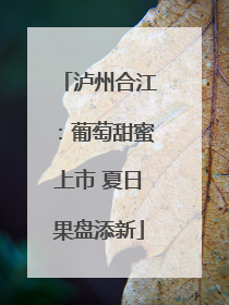泸州合江：葡萄甜蜜上市 夏日果盘添新