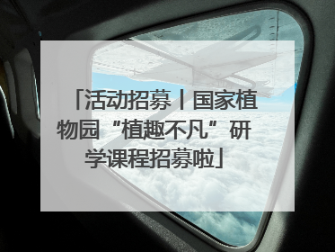 活动招募丨国家植物园“植趣不凡”研学课程招募啦