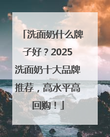 洗面奶什么牌子好？2025洗面奶十大品牌推荐，高水平高回购！