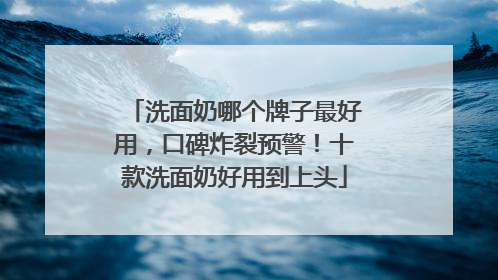 洗面奶哪个牌子最好用，口碑炸裂预警！十款洗面奶好用到上头