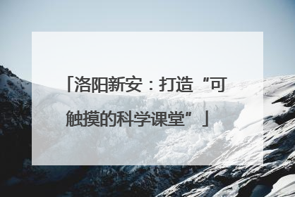 洛阳新安：打造“可触摸的科学课堂”
