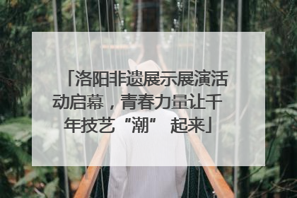 洛阳非遗展示展演活动启幕，青春力量让千年技艺“潮” 起来