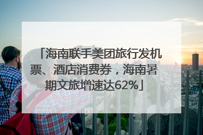 海南联手美团旅行发机票、酒店消费券，海南暑期文旅增速达62%