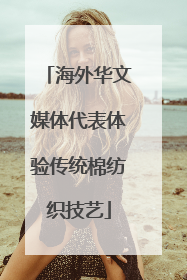 海外华文媒体代表体验传统棉纺织技艺
