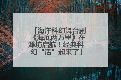海洋科幻舞台剧《海底两万里》在潍坊启航！经典科幻“活”起来了