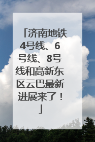 济南地铁4号线、6号线、8号线和高新东区云巴最新进展来了！