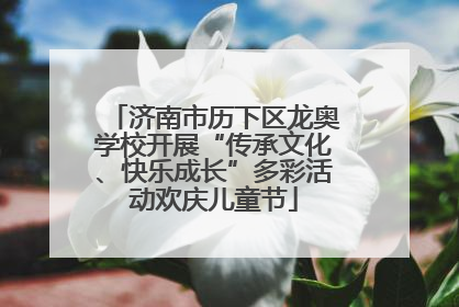 济南市历下区龙奥学校开展“传承文化、快乐成长”多彩活动欢庆儿童节