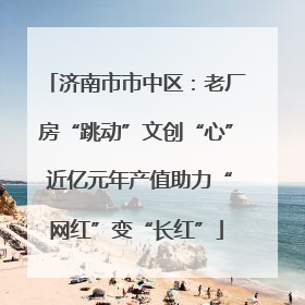 济南市市中区：老厂房“跳动”文创“心” 近亿元年产值助力“网红”变“长红”