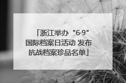 浙江举办“6·9”国际档案日活动 发布抗战档案珍品名单