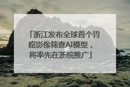 浙江发布全球首个胃癌影像筛查AI模型，将率先在浙皖推广
