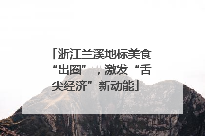 浙江兰溪地标美食“出圈”，激发“舌尖经济”新动能
