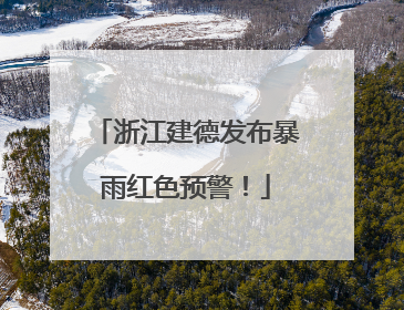浙江建德发布暴雨红色预警！