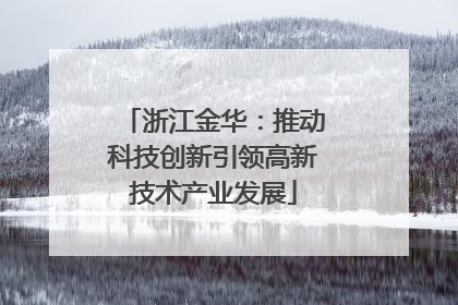 浙江金华：推动科技创新引领高新技术产业发展