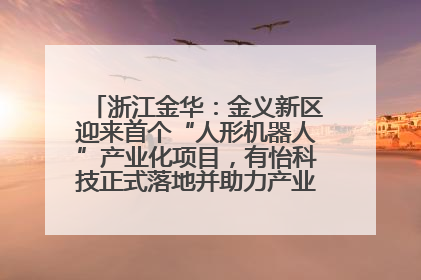 浙江金华：金义新区迎来首个“人形机器人”产业化项目，有怡科技正式落地并助力产业“加速度”