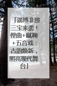 淄博非遗三宝来袭！俚曲+蹴鞠+五音戏：古韵焕新，照亮现代舞台