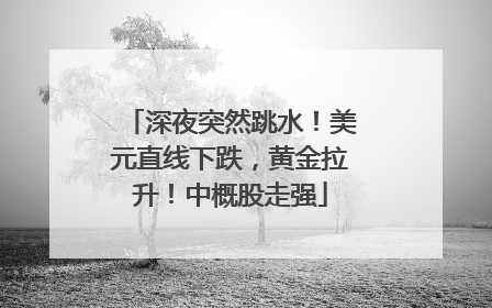 深夜突然跳水！美元直线下跌，黄金拉升！中概股走强