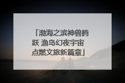 渤海之滨神兽腾跃 渔岛幻夜宇宙点燃文旅新篇章
