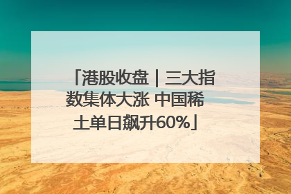 港股收盘｜三大指数集体大涨 中国稀土单日飙升60%