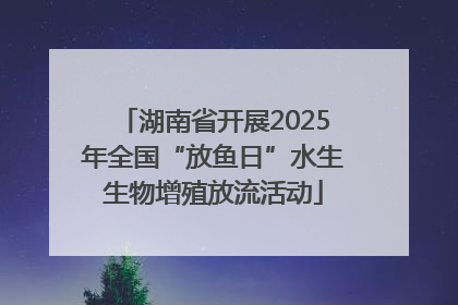 湖南省开展2025年全国“放鱼日”水生生物增殖放流活动