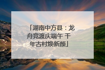 湖南中方县：龙舟竞渡庆端午 千年古村焕新颜
