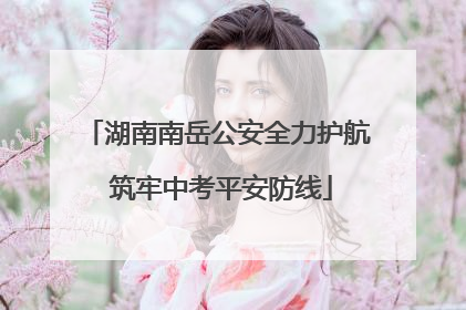 湖南南岳公安全力护航 筑牢中考平安防线