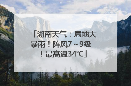 湖南天气：局地大暴雨！阵风7～9级！最高温34℃