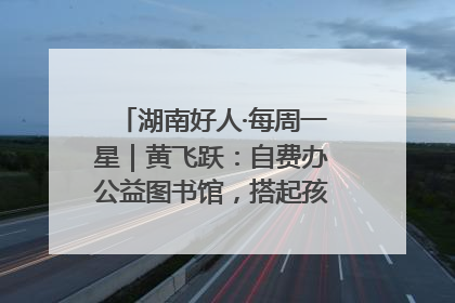 湖南好人·每周一星｜黄飞跃：自费办公益图书馆，搭起孩子们的文学梦