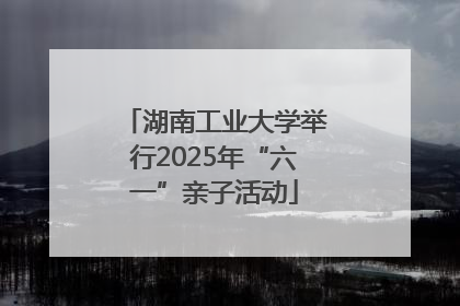湖南工业大学举行2025年“六一”亲子活动