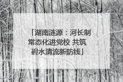 湖南涟源：河长制常态化进党校 共筑碧水清流新防线