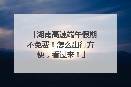 湖南高速端午假期不免费！怎么出行方便，看过来！